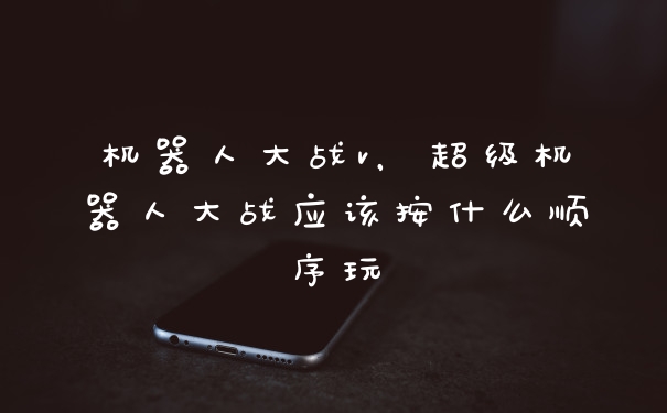 机器人大战v,超级机器人大战应该按什么顺序玩