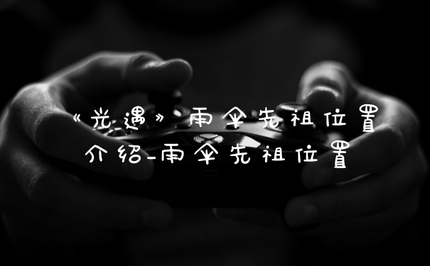 《光遇》雨伞先祖位置介绍_雨伞先祖位置