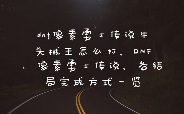 dnf像素勇士传说牛头械王怎么打，DNF：像素勇士传说，各结局完成方式一览