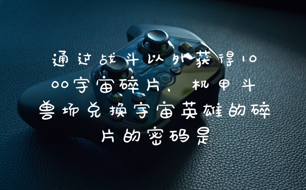 通过战斗以外获得1000宇宙碎片，机甲斗兽场兑换宇宙英雄的碎片的密码是