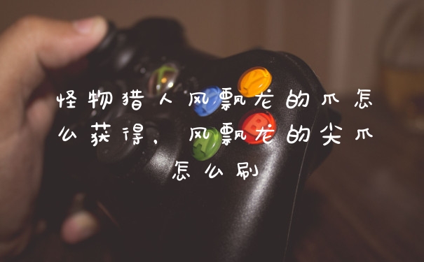 怪物猎人风飘龙的爪怎么获得，风飘龙的尖爪怎么刷