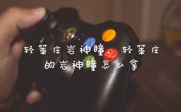 轻策庄岩神瞳，轻策庄的岩神瞳怎么拿