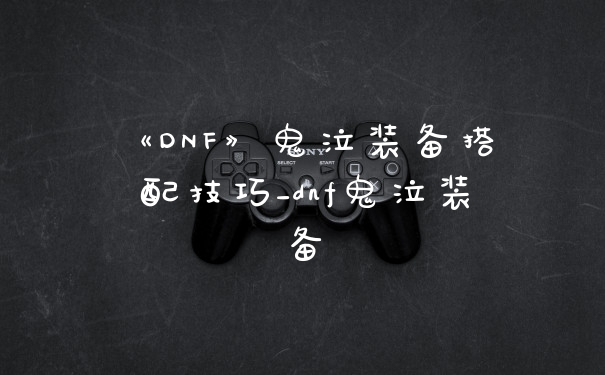 《DNF》鬼泣装备搭配技巧_dnf鬼泣装备
