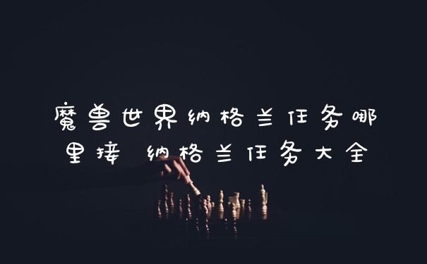 魔兽世界纳格兰任务哪里接 纳格兰任务大全