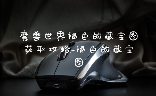 魔兽世界褪色的藏宝图获取攻略_褪色的藏宝图