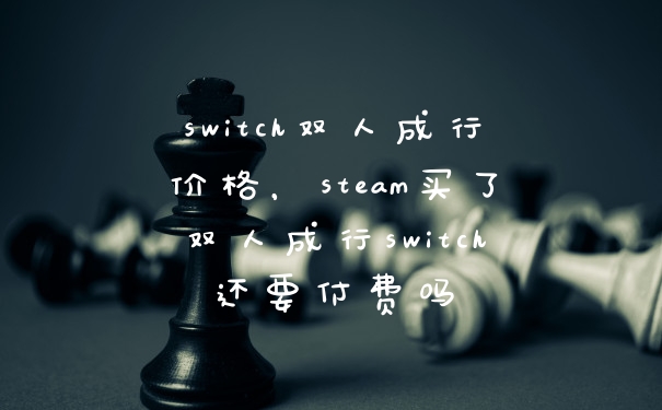 switch双人成行价格，steam买了双人成行switch还要付费吗