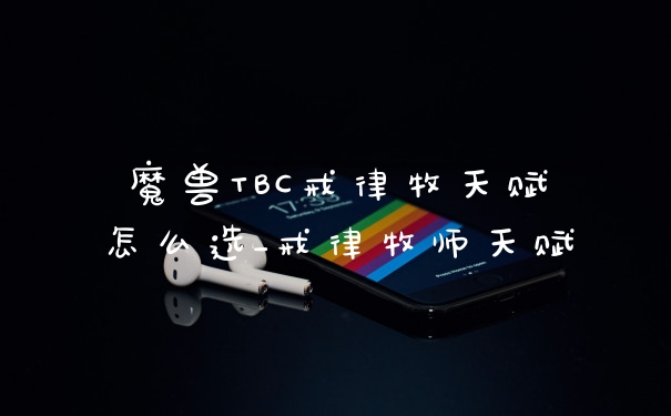 魔兽TBC戒律牧天赋怎么选_戒律牧师天赋