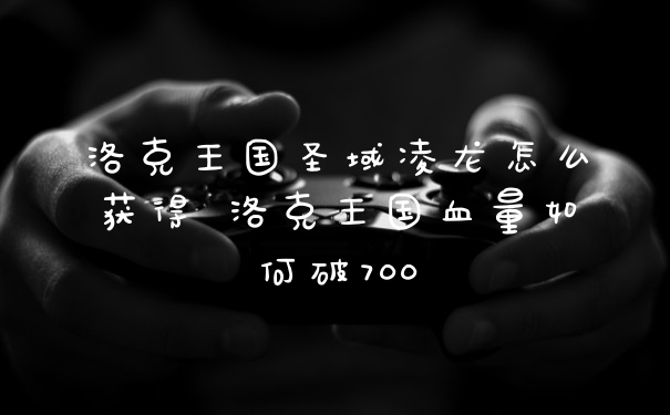 洛克王国圣域凌龙怎么获得 洛克王国血量如何破700