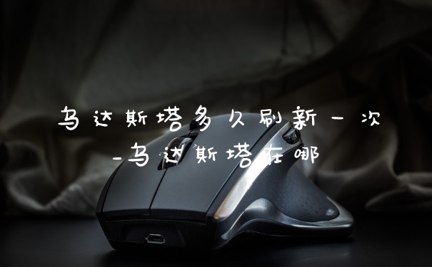 乌达斯塔多久刷新一次_乌达斯塔在哪