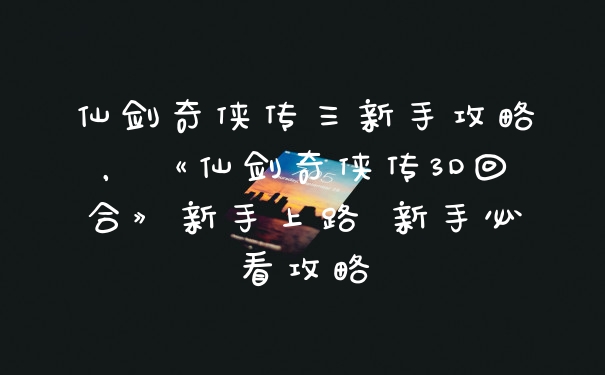 仙剑奇侠传三新手攻略，《仙剑奇侠传3D回合》新手上路 新手必看攻略