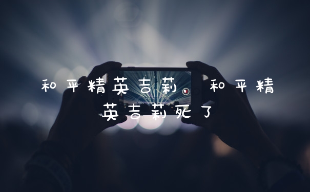 和平精英吉莉，和平精英吉莉死了