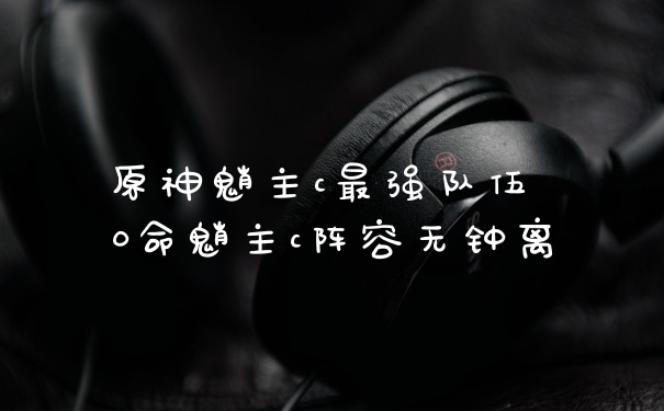 原神魈主c最强队伍 0命魈主c阵容无钟离