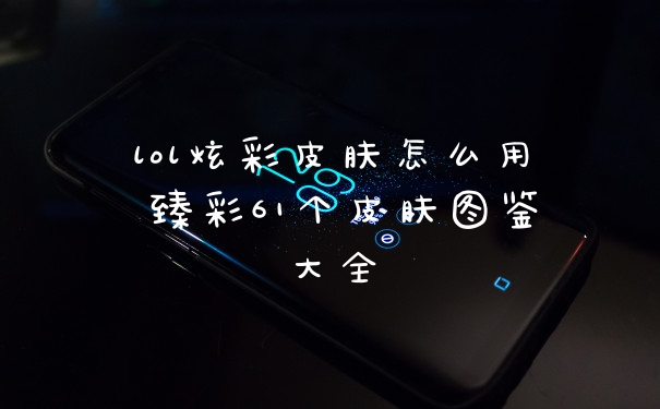 lol炫彩皮肤怎么用 臻彩61个皮肤图鉴大全