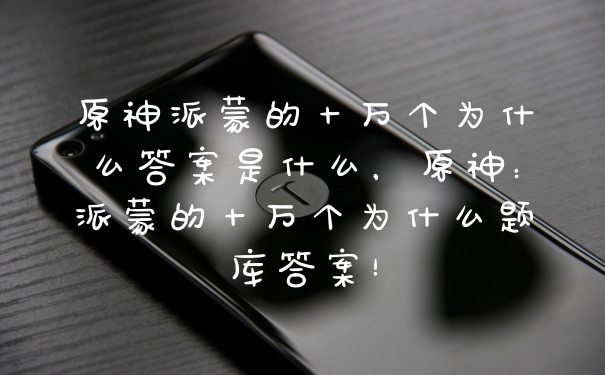 原神派蒙的十万个为什么答案是什么，原神：派蒙的十万个为什么题库答案！