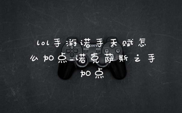 lol手游诺手天赋怎么加点_诺克萨斯之手加点