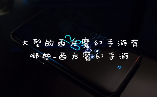 大型的西方魔幻手游有哪些_西方魔幻手游