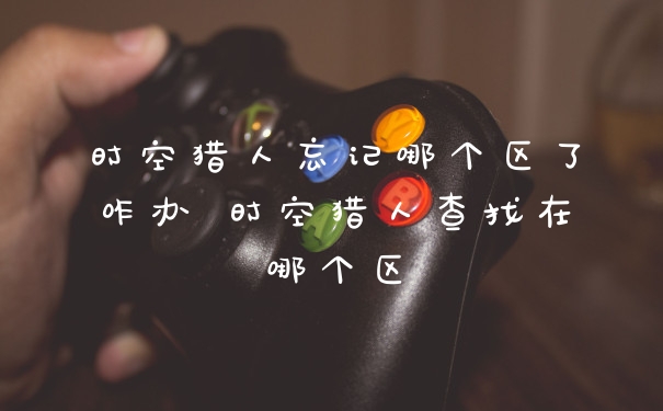时空猎人忘记哪个区了咋办 时空猎人查找在哪个区