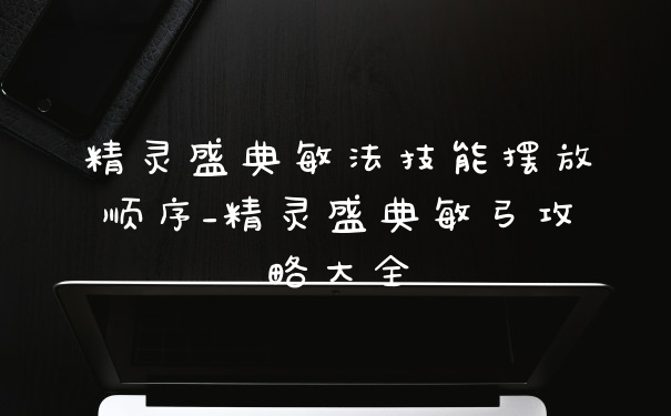 精灵盛典敏法技能摆放顺序_精灵盛典敏弓攻略大全