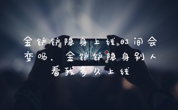 金铲铲隐身上线时间会变吗，金铲铲隐身别人看我多久上线