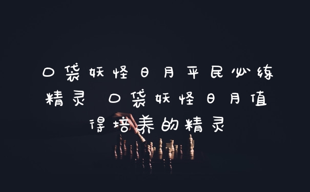 口袋妖怪日月平民必练精灵 口袋妖怪日月值得培养的精灵