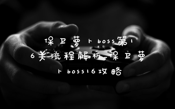 保卫萝卜boss第16关流程解析_保卫萝卜boss16攻略