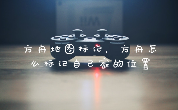 方舟地图标记，方舟怎么标记自己家的位置