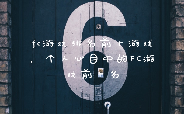 fc游戏排名前十游戏，个人心目中的FC游戏前十名
