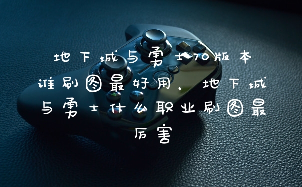 地下城与勇士70版本谁刷图最好用，地下城与勇士什么职业刷图最厉害