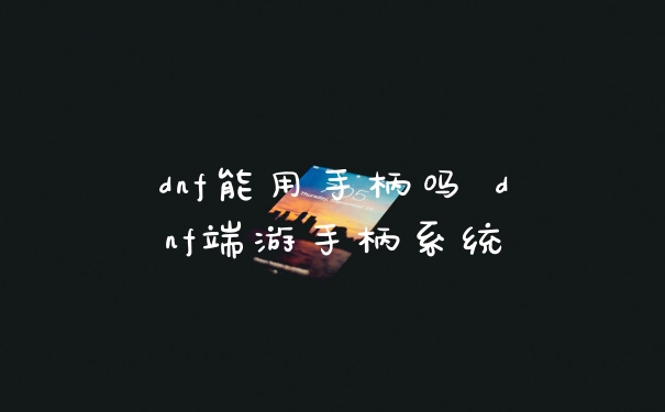 dnf能用手柄吗 dnf端游手柄系统