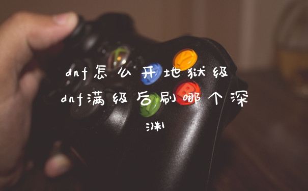 dnf怎么开地狱级 dnf满级后刷哪个深渊