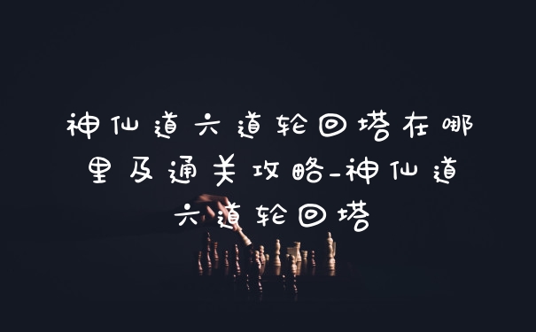 神仙道六道轮回塔在哪里及通关攻略_神仙道六道轮回塔