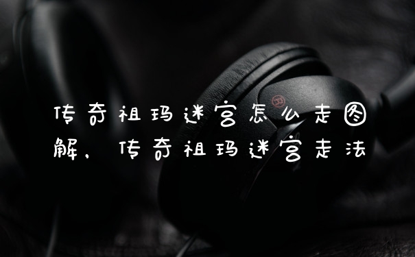 传奇祖玛迷宫怎么走图解，传奇祖玛迷宫走法