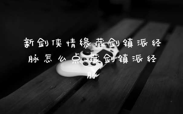 新剑侠情缘藏剑镇派经脉怎么点_藏剑镇派经脉
