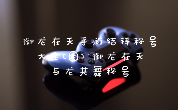 御龙在天手游结拜称号大全[图] 御龙在天与龙共舞称号