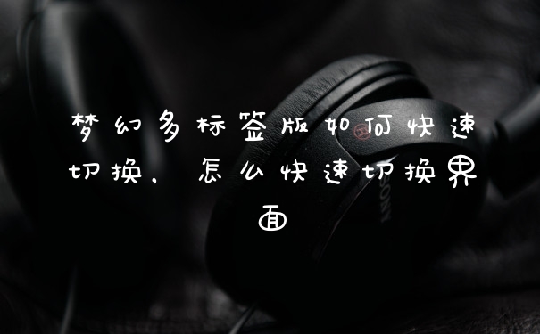 梦幻多标签版如何快速切换，怎么快速切换界面