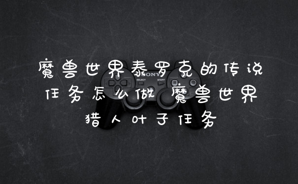 魔兽世界泰罗克的传说任务怎么做 魔兽世界猎人叶子任务