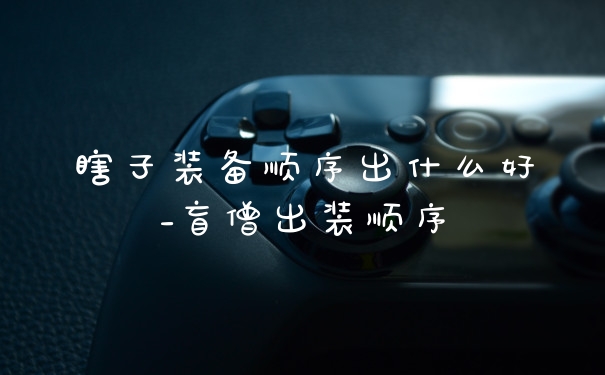 瞎子装备顺序出什么好_盲僧出装顺序