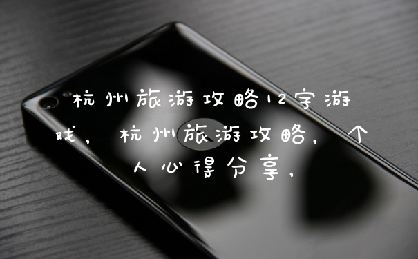 杭州旅游攻略12字游戏，杭州旅游攻略，个人心得分享，