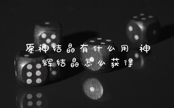 原神结晶有什么用 神辉结晶怎么获得