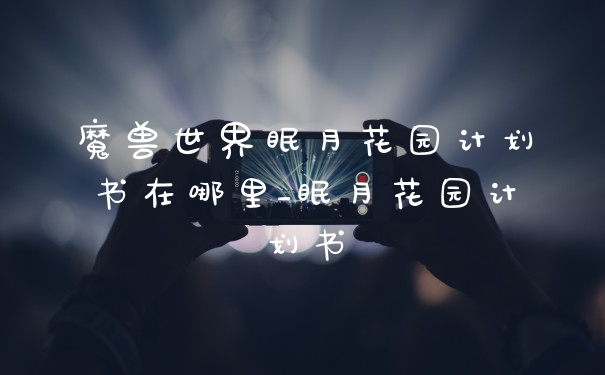 魔兽世界眠月花园计划书在哪里_眠月花园计划书