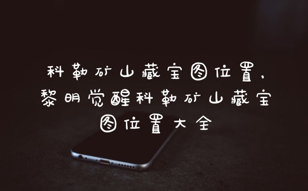 科勒矿山藏宝图位置，黎明觉醒科勒矿山藏宝图位置大全