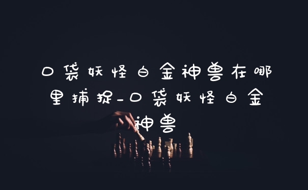口袋妖怪白金神兽在哪里捕捉_口袋妖怪白金神兽