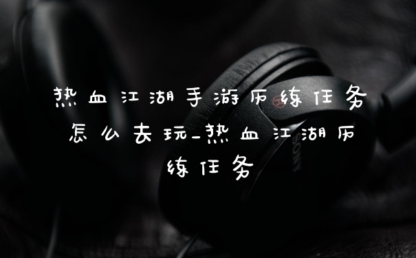 热血江湖手游历练任务怎么去玩_热血江湖历练任务