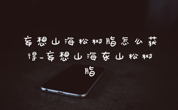 妄想山海松树脂怎么获得_妄想山海东山松树脂