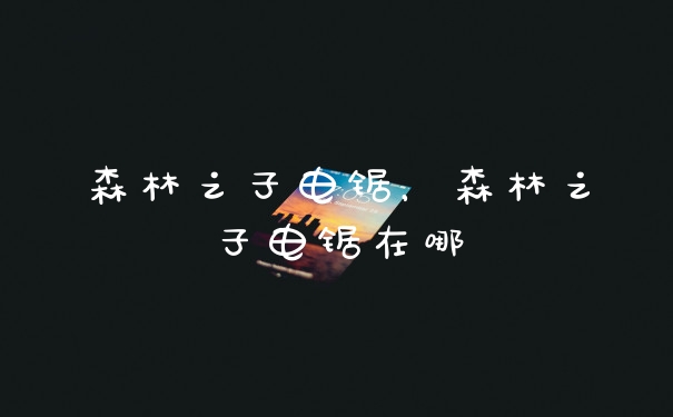 森林之子电锯，森林之子电锯在哪