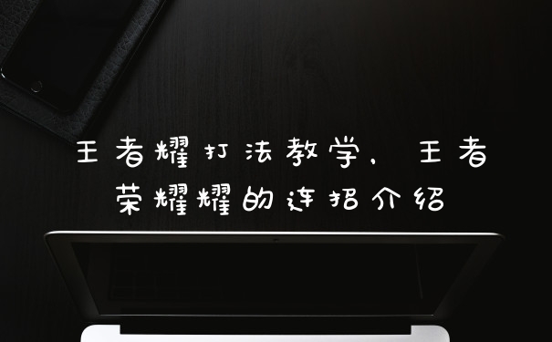 王者耀打法教学，王者荣耀耀的连招介绍