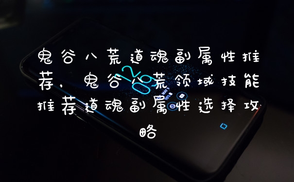 鬼谷八荒道魂副属性推荐，鬼谷八荒领域技能推荐道魂副属性选择攻略