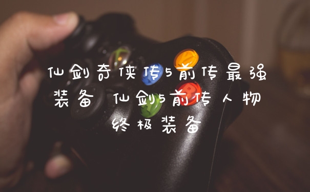 仙剑奇侠传5前传最强装备 仙剑5前传人物终极装备
