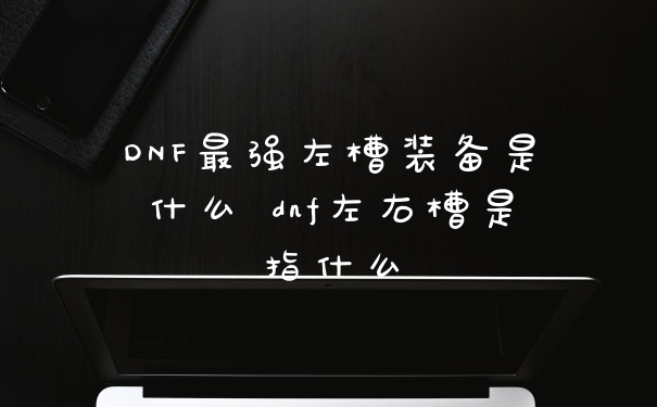 DNF最强左槽装备是什么 dnf左右槽是指什么
