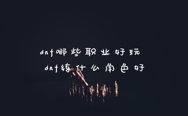 dnf哪些职业好玩 dnf练什么角色好
